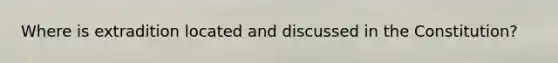 Where is extradition located and discussed in the Constitution?