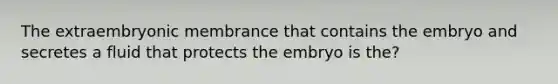 The extraembryonic membrance that contains the embryo and secretes a fluid that protects the embryo is the?