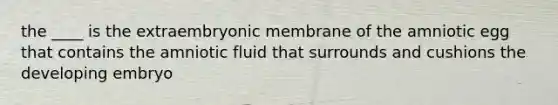 the ____ is the extraembryonic membrane of the amniotic egg that contains the amniotic fluid that surrounds and cushions the developing embryo