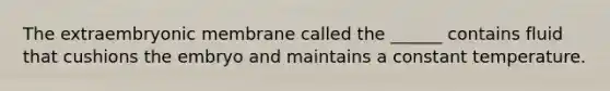 The extraembryonic membrane called the ______ contains fluid that cushions the embryo and maintains a constant temperature.