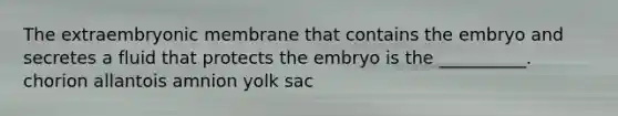 The extraembryonic membrane that contains the embryo and secretes a fluid that protects the embryo is the __________. chorion allantois amnion yolk sac