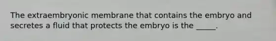 The extraembryonic membrane that contains the embryo and secretes a fluid that protects the embryo is the _____.