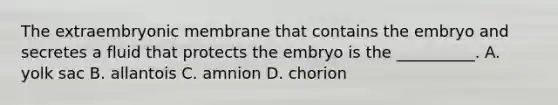 The extraembryonic membrane that contains the embryo and secretes a fluid that protects the embryo is the __________. A. yolk sac B. allantois C. amnion D. chorion