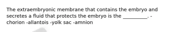 The extraembryonic membrane that contains the embryo and secretes a fluid that protects the embryo is the __________. -chorion -allantois -yolk sac -amnion