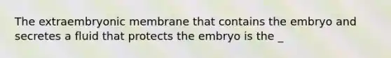 The extraembryonic membrane that contains the embryo and secretes a fluid that protects the embryo is the _