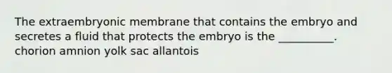 The extraembryonic membrane that contains the embryo and secretes a fluid that protects the embryo is the __________. chorion amnion yolk sac allantois