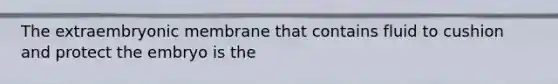 The extraembryonic membrane that contains fluid to cushion and protect the embryo is the
