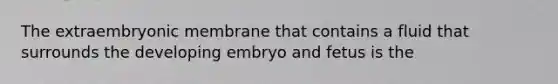 The extraembryonic membrane that contains a fluid that surrounds the developing embryo and fetus is the