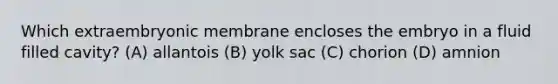 Which extraembryonic membrane encloses the embryo in a fluid filled cavity? (A) allantois (B) yolk sac (C) chorion (D) amnion