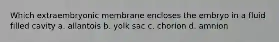 Which extraembryonic membrane encloses the embryo in a fluid filled cavity a. allantois b. yolk sac c. chorion d. amnion