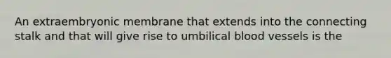 An extraembryonic membrane that extends into the connecting stalk and that will give rise to umbilical <a href='https://www.questionai.com/knowledge/kZJ3mNKN7P-blood-vessels' class='anchor-knowledge'>blood vessels</a> is the