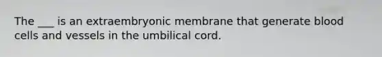 The ___ is an extraembryonic membrane that generate blood cells and vessels in the umbilical cord.