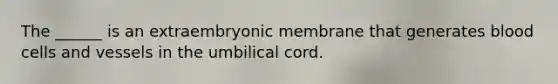 The ______ is an extraembryonic membrane that generates blood cells and vessels in the umbilical cord.