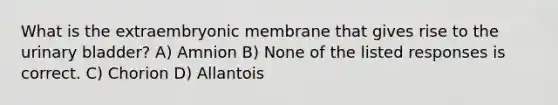 What is the extraembryonic membrane that gives rise to the urinary bladder? A) Amnion B) None of the listed responses is correct. C) Chorion D) Allantois