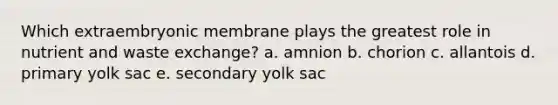 Which extraembryonic membrane plays the greatest role in nutrient and waste exchange? a. amnion b. chorion c. allantois d. primary yolk sac e. secondary yolk sac