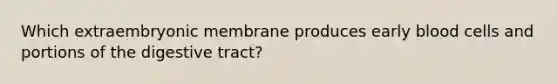 Which extraembryonic membrane produces early blood cells and portions of the digestive tract?