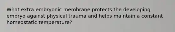 What extra-embryonic membrane protects the developing embryo against physical trauma and helps maintain a constant homeostatic temperature?