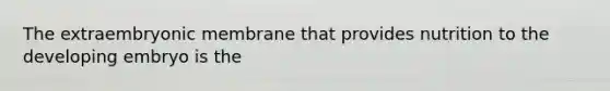 The extraembryonic membrane that provides nutrition to the developing embryo is the
