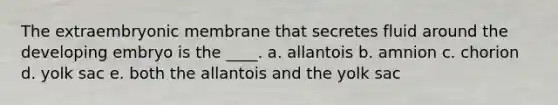 The extraembryonic membrane that secretes fluid around the developing embryo is the ____. a. allantois b. amnion c. chorion d. yolk sac e. both the allantois and the yolk sac