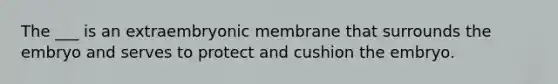 The ___ is an extraembryonic membrane that surrounds the embryo and serves to protect and cushion the embryo.