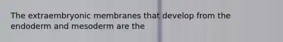 The extraembryonic membranes that develop from the endoderm and mesoderm are the