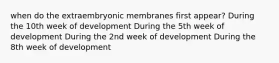 when do the extraembryonic membranes first appear? During the 10th week of development During the 5th week of development During the 2nd week of development During the 8th week of development