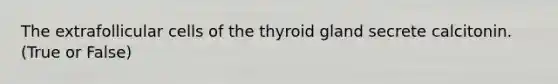 The extrafollicular cells of the thyroid gland secrete calcitonin. (True or False)