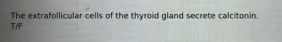 The extrafollicular cells of the thyroid gland secrete calcitonin. T/F