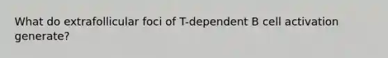 What do extrafollicular foci of T-dependent B cell activation generate?