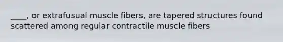 ____, or extrafusual muscle fibers, are tapered structures found scattered among regular contractile muscle fibers