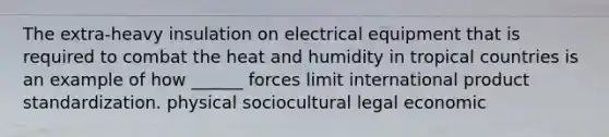 The extra-heavy insulation on electrical equipment that is required to combat the heat and humidity in tropical countries is an example of how ______ forces limit international product standardization. physical sociocultural legal economic