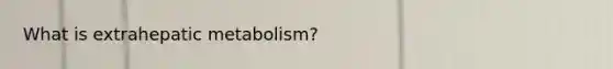 What is extrahepatic metabolism?