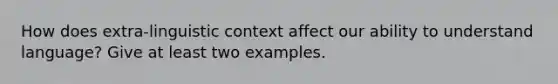 How does extra-linguistic context affect our ability to understand language? Give at least two examples.