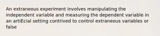 An extraneous experiment involves manipulating the independent variable and measuring the dependent variable in an artiEcial setting contrived to control extraneous variables or false