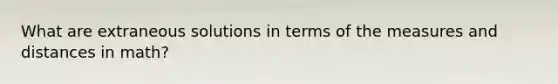 What are extraneous solutions in terms of the measures and distances in math?