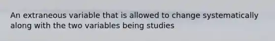 An extraneous variable that is allowed to change systematically along with the two variables being studies