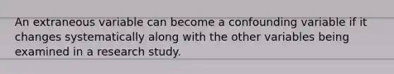 An extraneous variable can become a confounding variable if it changes systematically along with the other variables being examined in a research study.