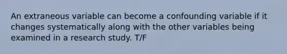 An extraneous variable can become a confounding variable if it changes systematically along with the other variables being examined in a research study. T/F