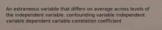 An extraneous variable that differs on average across levels of the independent variable. confounding variable independent variable dependent variable correlation coefficient