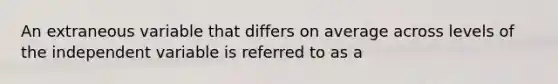 An extraneous variable that differs on average across levels of the independent variable is referred to as a