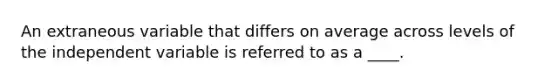 An extraneous variable that differs on average across levels of the independent variable is referred to as a ____.