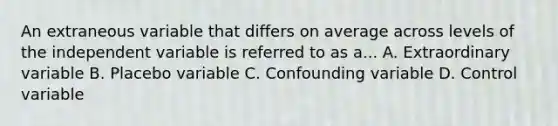 An extraneous variable that differs on average across levels of the independent variable is referred to as a... A. Extraordinary variable B. Placebo variable C. Confounding variable D. Control variable