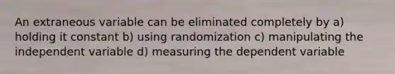 An extraneous variable can be eliminated completely by a) holding it constant b) using randomization c) manipulating the independent variable d) measuring the dependent variable