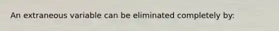 An extraneous variable can be eliminated completely by: