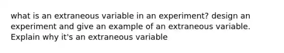 what is an extraneous variable in an experiment? design an experiment and give an example of an extraneous variable. Explain why it's an extraneous variable