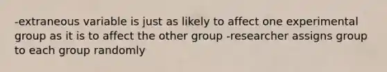 -extraneous variable is just as likely to affect one experimental group as it is to affect the other group -researcher assigns group to each group randomly