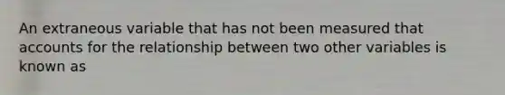 An extraneous variable that has not been measured tha<a href='https://www.questionai.com/knowledge/k7x83BRk9p-t-accounts' class='anchor-knowledge'>t accounts</a> for the relationship between two other variables is known as