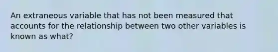 An extraneous variable that has not been measured tha<a href='https://www.questionai.com/knowledge/k7x83BRk9p-t-accounts' class='anchor-knowledge'>t accounts</a> for the relationship between two other variables is known as what?