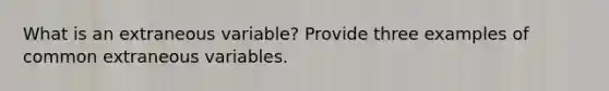 What is an extraneous variable? Provide three examples of common extraneous variables.