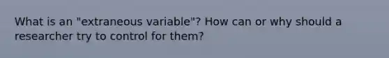 What is an "extraneous variable"? How can or why should a researcher try to control for them?